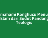Memahami Konghucu Menurut Islam dari Sudut Pandang Teologis